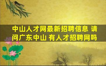 中山人才网最新招聘信息 请问广东中山 有人才招聘网吗